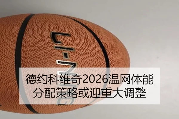 德约科维奇2026温网体能分配策略或迎重大调整