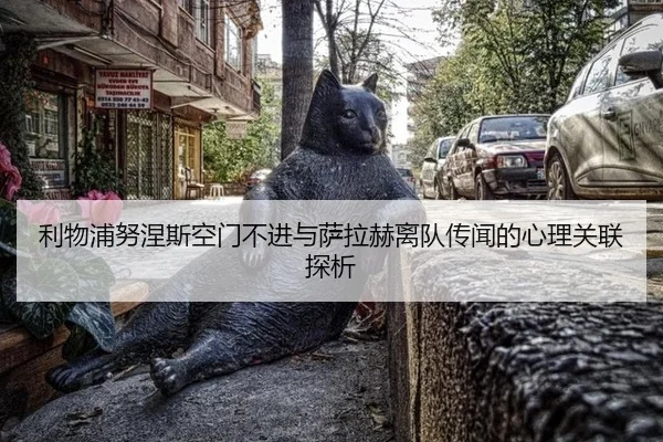 利物浦努涅斯空门不进与萨拉赫离队传闻的心理关联探析